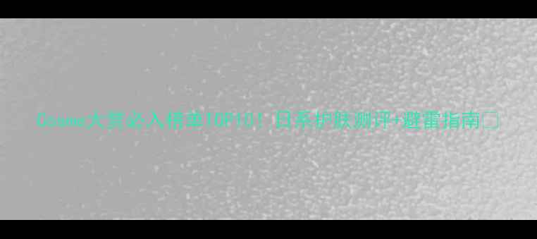 图片 Cosme大赏必入榜单TOP10！日系护肤测评+避雷指南🌟