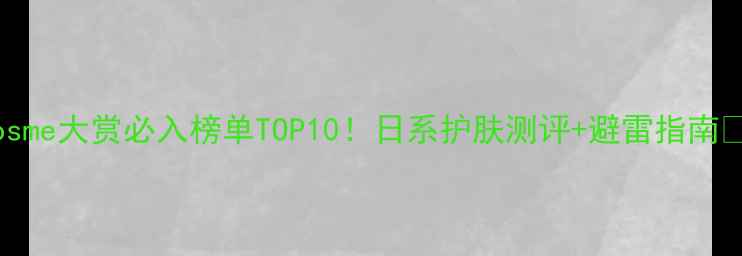 图片 Cosme大赏必入榜单TOP10！日系护肤测评+避雷指南🌟2
