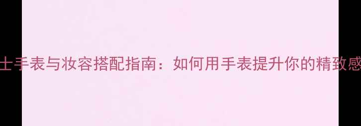 图片 Cosmopolitan女士手表与妆容搭配指南：如何用手表提升你的精致感与时间管理效率