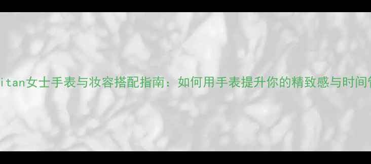 图片 Cosmopolitan女士手表与妆容搭配指南：如何用手表提升你的精致感与时间管理效率2