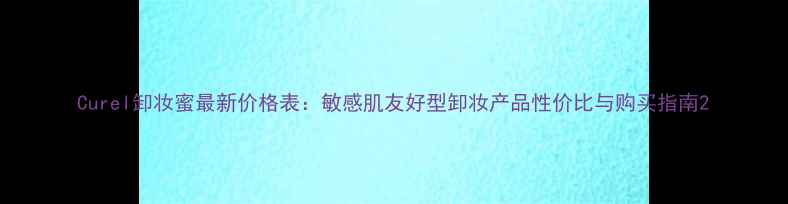 图片 Curel卸妆蜜最新价格表：敏感肌友好型卸妆产品性价比与购买指南2