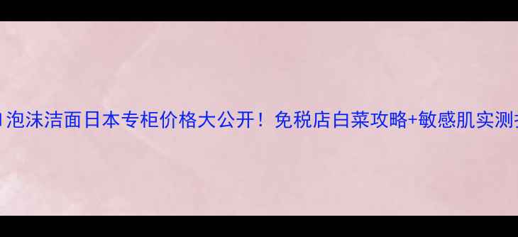 图片 Curel泡沫洁面日本专柜价格大公开！免税店白菜攻略+敏感肌实测报告1
