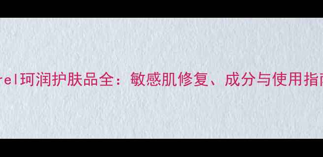 图片 Curel珂润护肤品全：敏感肌修复、成分与使用指南1