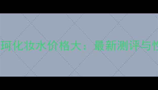 图片 DECORTE黛珂化妆水价格大：最新测评与性价比攻略