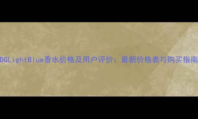图片 DGLightBlue香水价格及用户评价：最新价格表与购买指南