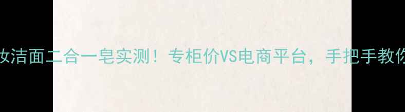 图片 DHC卸妆洁面二合一皂实测！专柜价VS电商平台，手把手教你避坑1