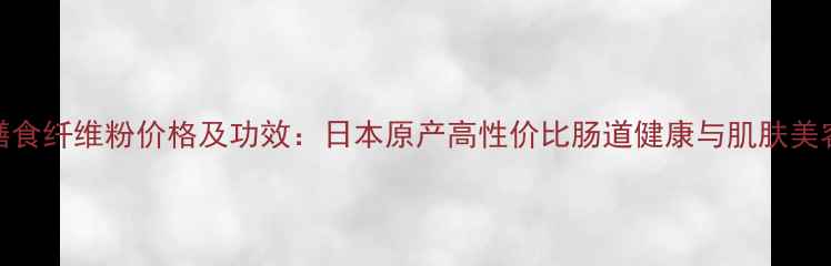 图片 DHC浓缩膳食纤维粉价格及功效：日本原产高性价比肠道健康与肌肤美容必备品2
