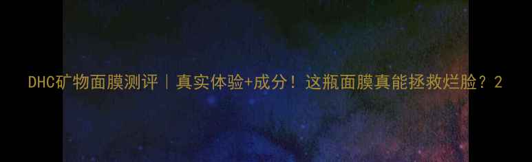 图片 DHC矿物面膜测评｜真实体验+成分！这瓶面膜真能拯救烂脸？2