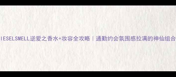 图片 DIESELSMELL逆爱之香水+妆容全攻略｜通勤约会氛围感拉满的神仙组合1