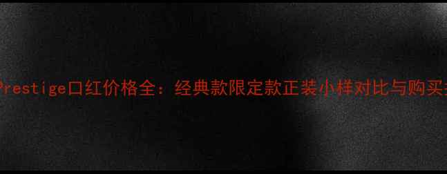 图片 DIORPrestige口红价格全：经典款限定款正装小样对比与购买指南1