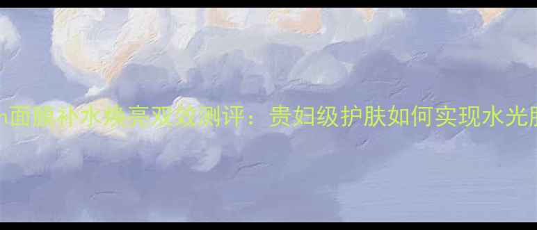 图片 DIORSatin面膜补水焕亮双效测评：贵妇级护肤如何实现水光肌养成？1