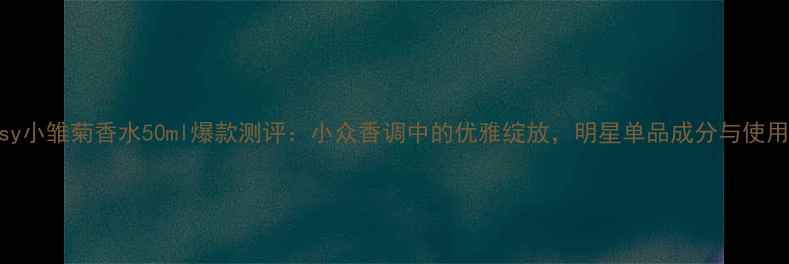 图片 Daisy小雏菊香水50ml爆款测评：小众香调中的优雅绽放，明星单品成分与使用全2