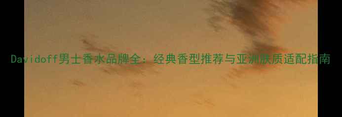 图片 Davidoff男士香水品牌全：经典香型推荐与亚洲肤质适配指南