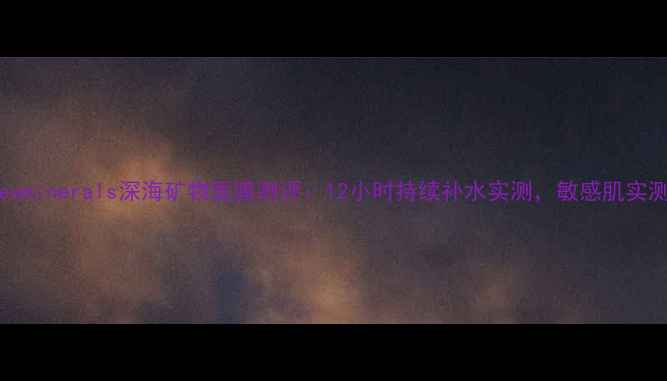 图片 Deadseaminerals深海矿物面膜测评：12小时持续补水实测，敏感肌实测报告1