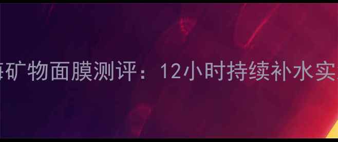 图片 Deadseaminerals深海矿物面膜测评：12小时持续补水实测，敏感肌实测报告2