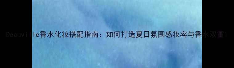 图片 Deauville香水化妆搭配指南：如何打造夏日氛围感妆容与香水双重1