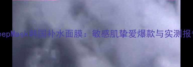 图片 DeepMask韩国补水面膜：敏感肌挚爱爆款与实测报告