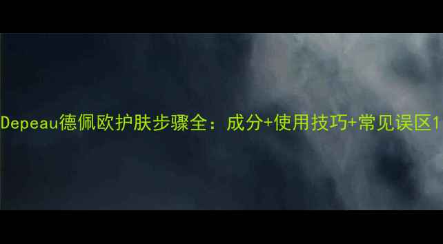 图片 Depeau德佩欧护肤步骤全：成分+使用技巧+常见误区1