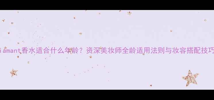 图片 Diamant香水适合什么年龄？资深美妆师全龄适用法则与妆容搭配技巧2
