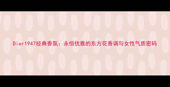 图片 Dior1947经典香氛：永恒优雅的东方花香调与女性气质密码