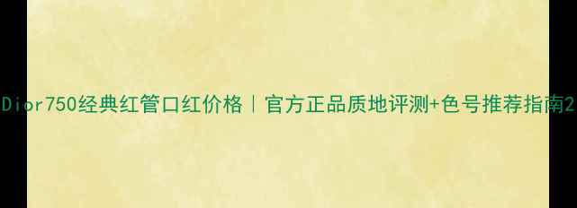 图片 Dior750经典红管口红价格｜官方正品质地评测+色号推荐指南2