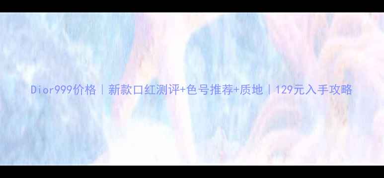 图片 Dior999价格｜新款口红测评+色号推荐+质地｜129元入手攻略
