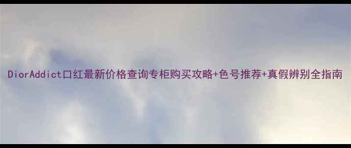 图片 DiorAddict口红最新价格查询专柜购买攻略+色号推荐+真假辨别全指南