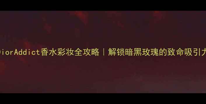 图片 DiorAddict香水彩妆全攻略｜解锁暗黑玫瑰的致命吸引力