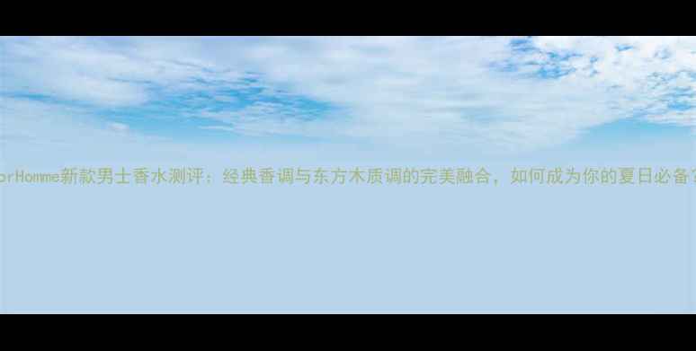 图片 DiorHomme新款男士香水测评：经典香调与东方木质调的完美融合，如何成为你的夏日必备？1