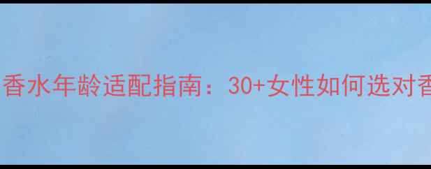 图片 DiorJ'adore明星香水年龄适配指南：30+女性如何选对香调打造优雅气质