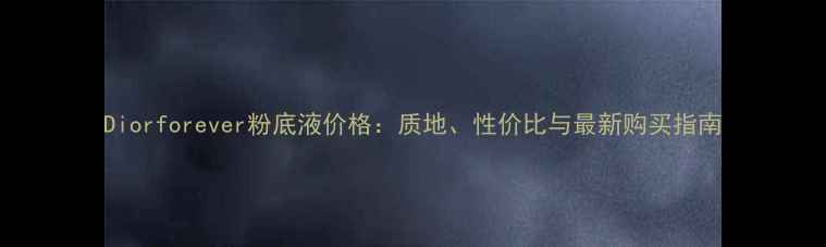 图片 Diorforever粉底液价格：质地、性价比与最新购买指南