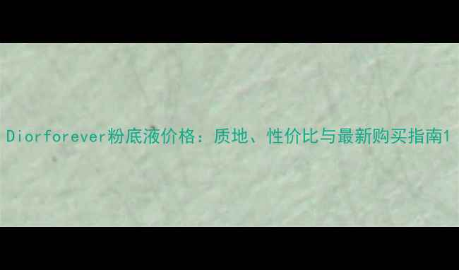 图片 Diorforever粉底液价格：质地、性价比与最新购买指南1
