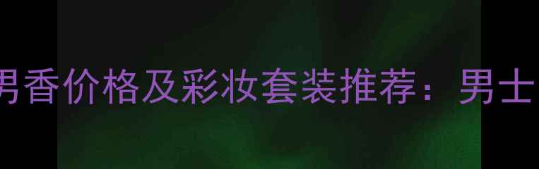 图片 Diorhomme男香价格及彩妆套装推荐：男士美妆全攻略