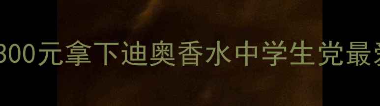 图片 Dior平价替代！300元拿下迪奥香水中学生党最爱的5款平替香水