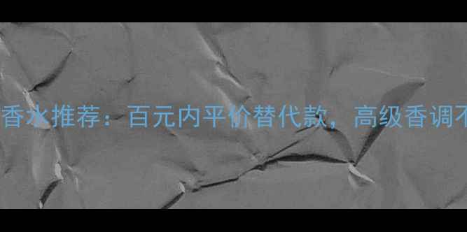 图片 Dior平替香水推荐：百元内平价替代款，高级香调不输正品1