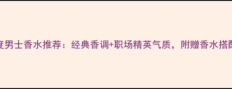 图片 Dior度男士香水推荐：经典香调+职场精英气质，附赠香水搭配指南