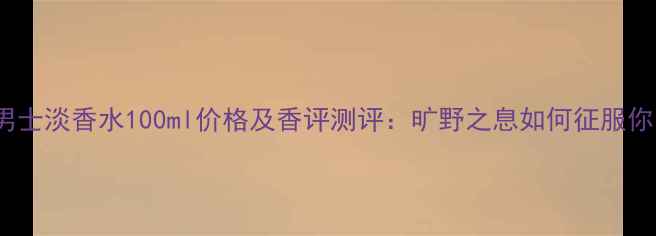 图片 Dior旷野男士淡香水100ml价格及香评测评：旷野之息如何征服你的嗅觉？1
