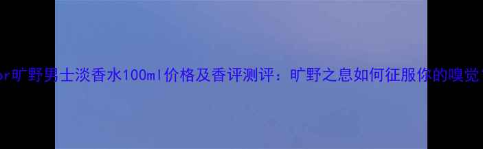 图片 Dior旷野男士淡香水100ml价格及香评测评：旷野之息如何征服你的嗅觉？2
