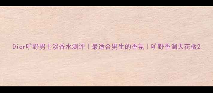 图片 Dior旷野男士淡香水测评｜最适合男生的香氛｜旷野香调天花板2