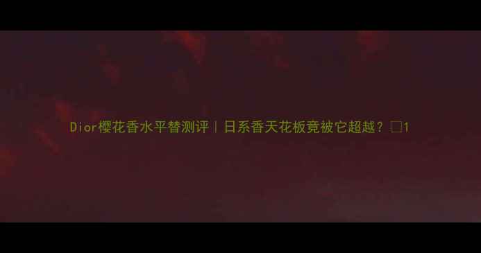 图片 Dior樱花香水平替测评｜日系香天花板竟被它超越？💐1