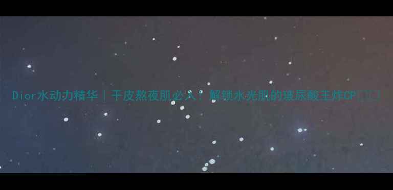 图片 Dior水动力精华｜干皮熬夜肌必入！解锁水光肌的玻尿酸王炸CP💦🌟