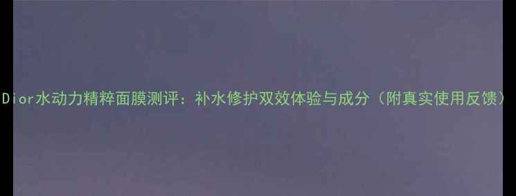 图片 Dior水动力精粹面膜测评：补水修护双效体验与成分（附真实使用反馈）