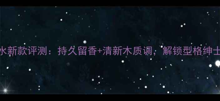 图片 Dior活力男士香水新款评测：持久留香+清新木质调，解锁型格绅士的三大使用场景