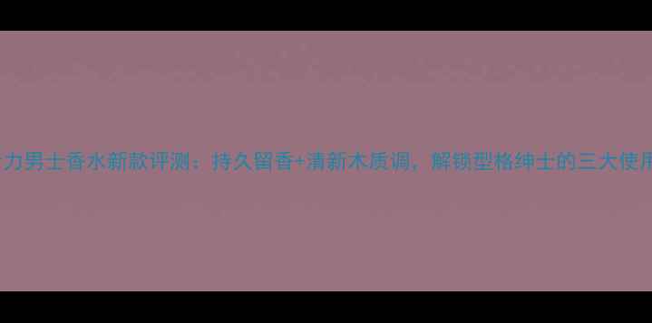 图片 Dior活力男士香水新款评测：持久留香+清新木质调，解锁型格绅士的三大使用场景1