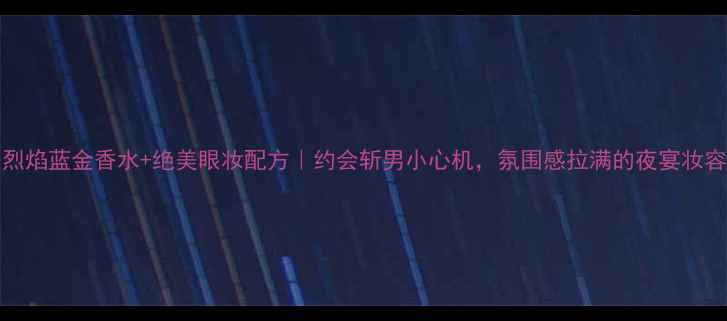 图片 Dior烈焰蓝金香水+绝美眼妆配方｜约会斩男小心机，氛围感拉满的夜宴妆容教程