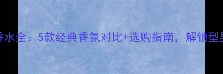 图片 Dior男士香水全：5款经典香氛对比+选购指南，解锁型男气质密码