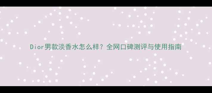 图片 Dior男款淡香水怎么样？全网口碑测评与使用指南