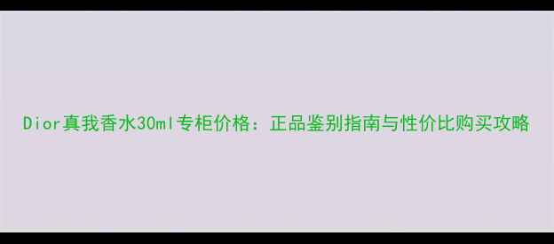 图片 Dior真我香水30ml专柜价格：正品鉴别指南与性价比购买攻略