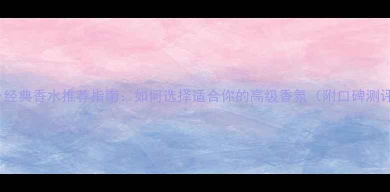 图片 Dior经典香水推荐指南：如何选择适合你的高级香氛（附口碑测评）2