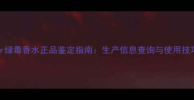 图片 Dior绿毒香水正品鉴定指南：生产信息查询与使用技巧全